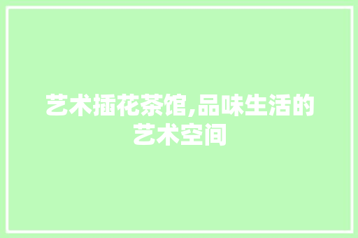 艺术插花茶馆,品味生活的艺术空间
