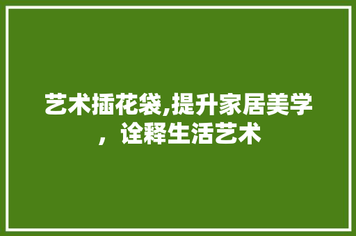 艺术插花袋,提升家居美学，诠释生活艺术