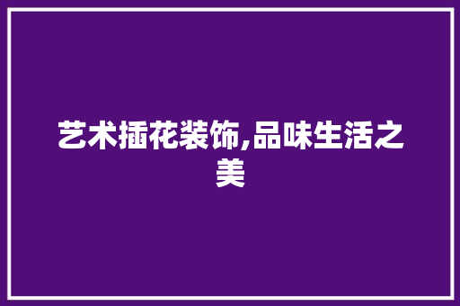 艺术插花装饰,品味生活之美