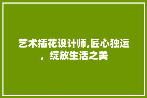 艺术插花设计师,匠心独运，绽放生活之美