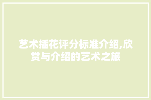 艺术插花评分标准介绍,欣赏与介绍的艺术之旅