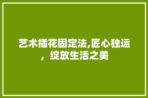 艺术插花固定法,匠心独运，绽放生活之美