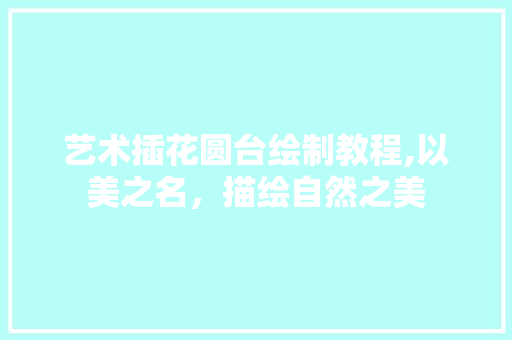 艺术插花圆台绘制教程,以美之名，描绘自然之美