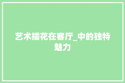 艺术插花在客厅_中的独特魅力