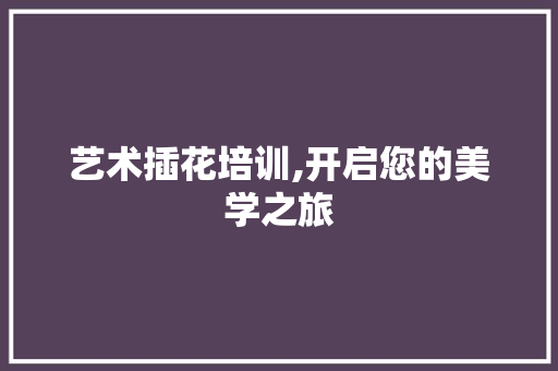 艺术插花培训,开启您的美学之旅