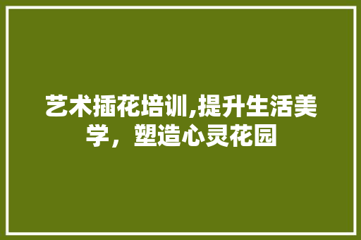 艺术插花培训,提升生活美学，塑造心灵花园