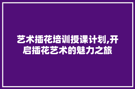 艺术插花培训授课计划,开启插花艺术的魅力之旅