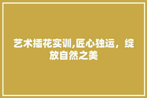 艺术插花实训,匠心独运，绽放自然之美