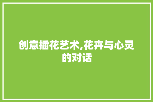 创意插花艺术,花卉与心灵的对话