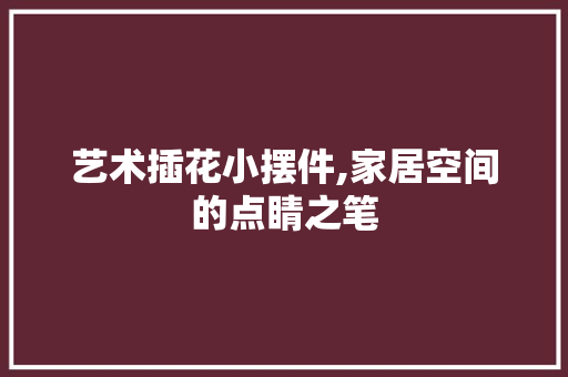 艺术插花小摆件,家居空间的点睛之笔