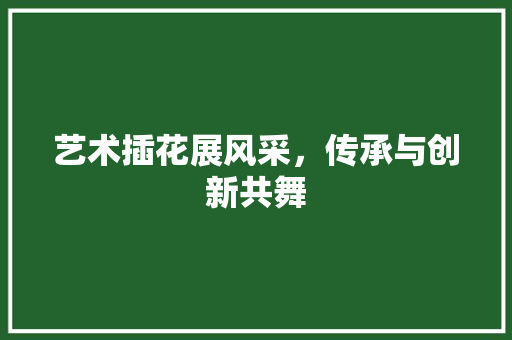 艺术插花展风采，传承与创新共舞