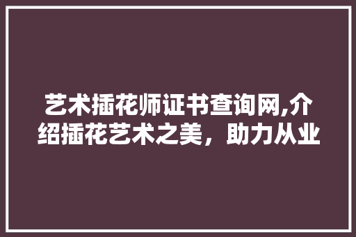 艺术插花师证书查询网,介绍插花艺术之美，助力从业者提升技能