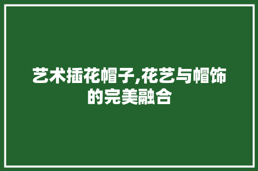 艺术插花帽子,花艺与帽饰的完美融合