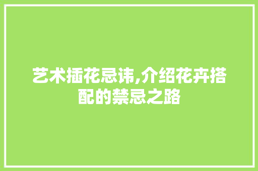 艺术插花忌讳,介绍花卉搭配的禁忌之路