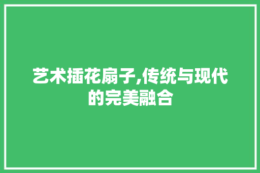 艺术插花扇子,传统与现代的完美融合