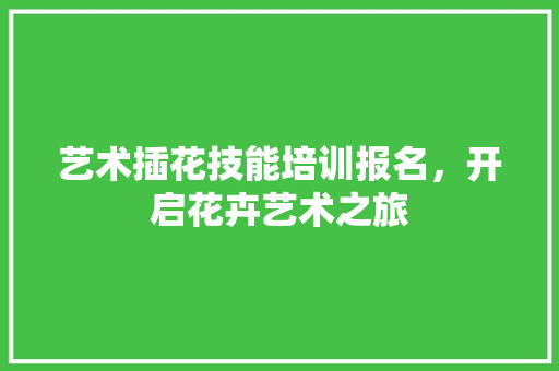 艺术插花技能培训报名，开启花卉艺术之旅