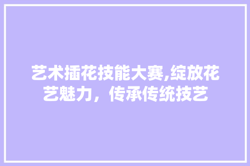 艺术插花技能大赛,绽放花艺魅力，传承传统技艺 修剪方法