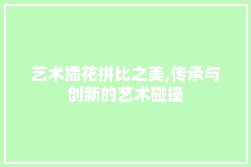 艺术插花拼比之美,传承与创新的艺术碰撞