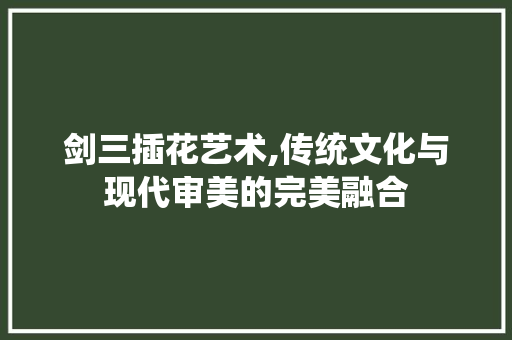 剑三插花艺术,传统文化与现代审美的完美融合
