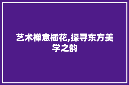 艺术禅意插花,探寻东方美学之韵