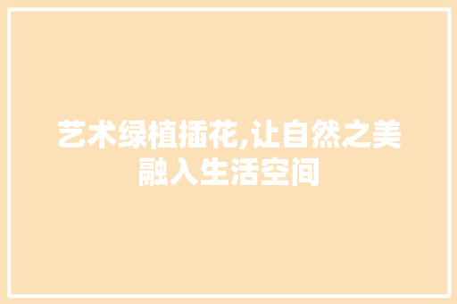 艺术绿植插花,让自然之美融入生活空间