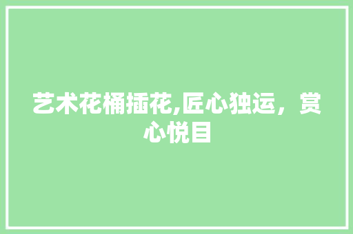艺术花桶插花,匠心独运，赏心悦目