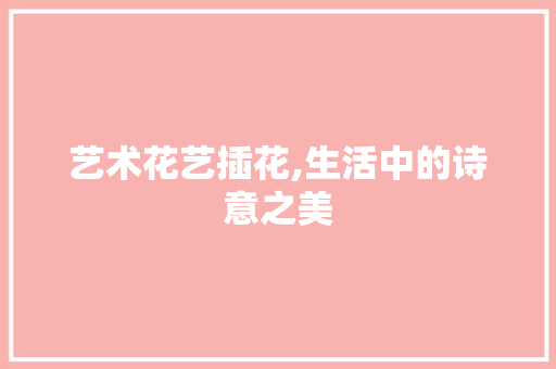 艺术花艺插花,生活中的诗意之美
