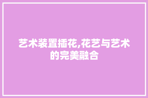 艺术装置插花,花艺与艺术的完美融合