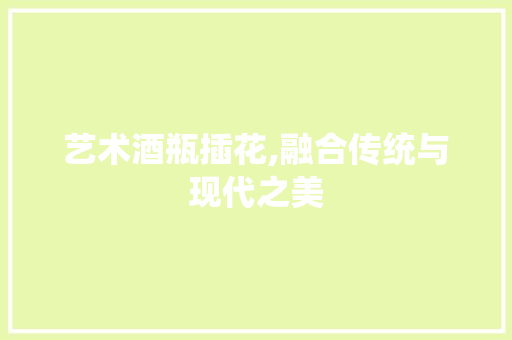 艺术酒瓶插花,融合传统与现代之美