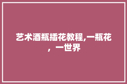 艺术酒瓶插花教程,一瓶花，一世界