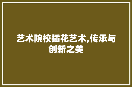 艺术院校插花艺术,传承与创新之美 种植区域