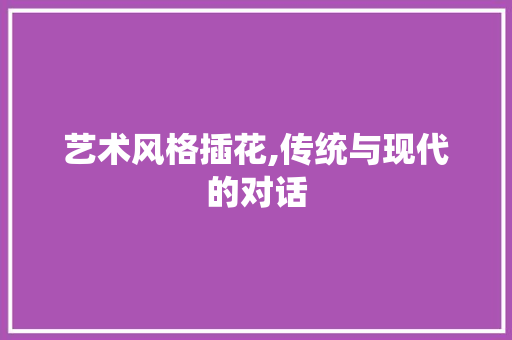 艺术风格插花,传统与现代的对话