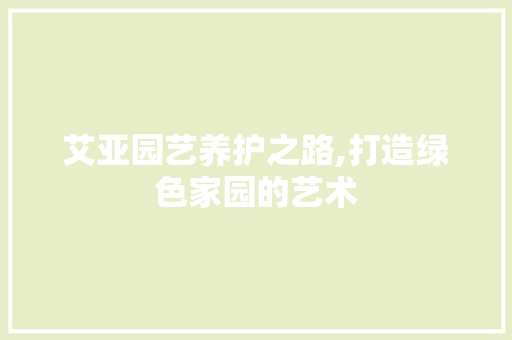 艾亚园艺养护之路,打造绿色家园的艺术