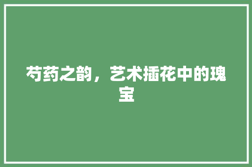 芍药之韵，艺术插花中的瑰宝