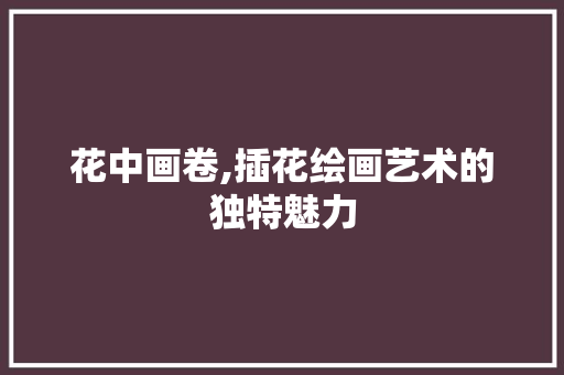 花中画卷,插花绘画艺术的独特魅力