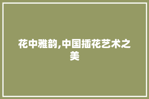 花中雅韵,中国插花艺术之美