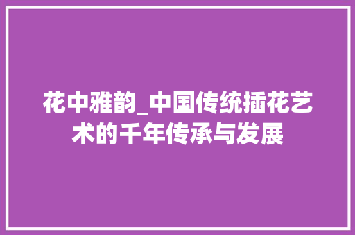 花中雅韵_中国传统插花艺术的千年传承与发展