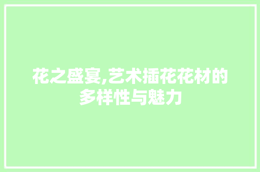 花之盛宴,艺术插花花材的多样性与魅力