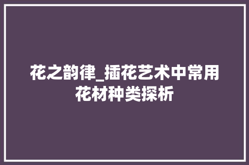 花之韵律_插花艺术中常用花材种类探析