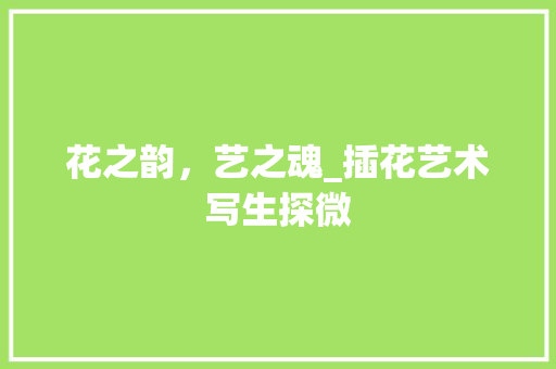 花之韵，艺之魂_插花艺术写生探微