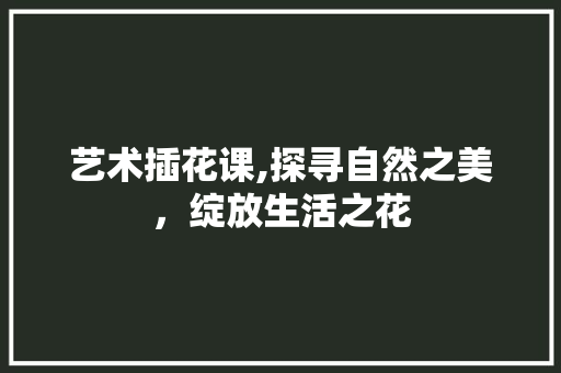 艺术插花课,探寻自然之美，绽放生活之花 种植区域