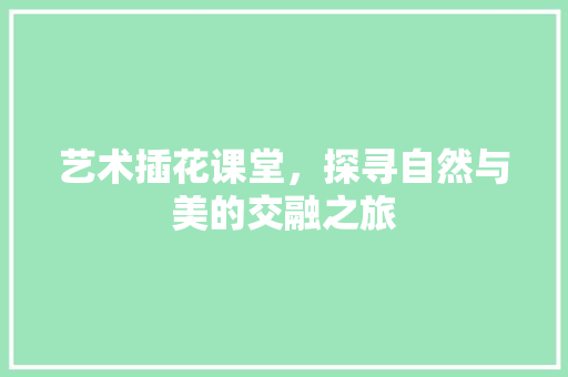 艺术插花课堂，探寻自然与美的交融之旅
