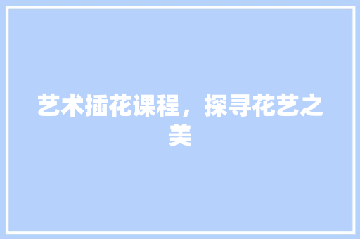艺术插花课程，探寻花艺之美