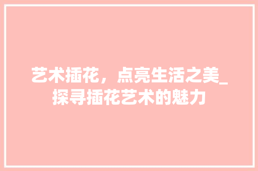 艺术插花，点亮生活之美_探寻插花艺术的魅力