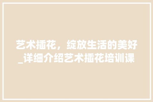 艺术插花，绽放生活的美好_详细介绍艺术插花培训课程表