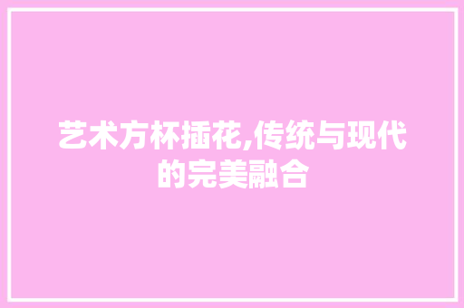 艺术方杯插花,传统与现代的完美融合 果树种植技术