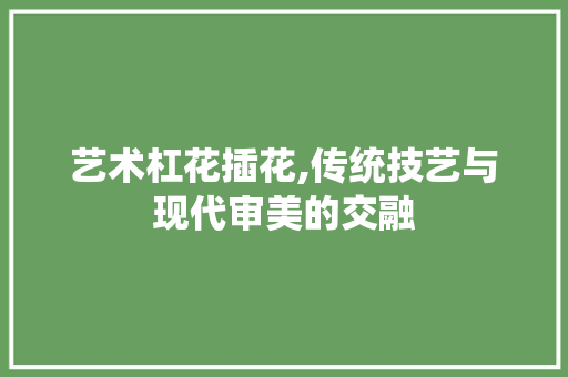 艺术杠花插花,传统技艺与现代审美的交融