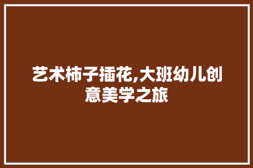 艺术柿子插花,大班幼儿创意美学之旅