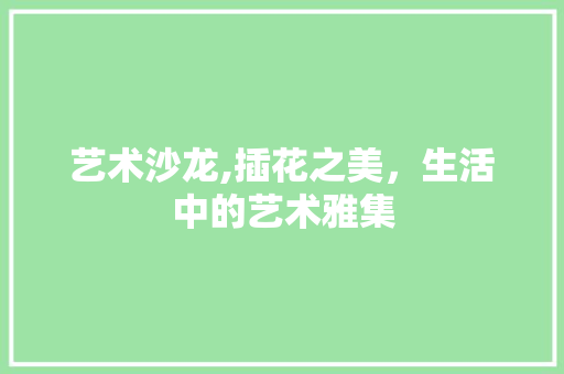 艺术沙龙,插花之美，生活中的艺术雅集