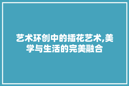 艺术环创中的插花艺术,美学与生活的完美融合